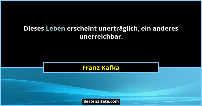 Dieses Leben erscheint unerträglich, ein anderes unerreichbar.... - Franz Kafka