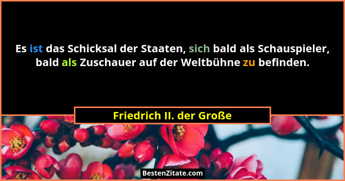 Es ist das Schicksal der Staaten, sich bald als Schauspieler, bald als Zuschauer auf der Weltbühne zu befinden.... - Friedrich II. der Große