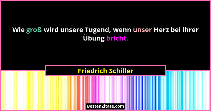 Wie groß wird unsere Tugend, wenn unser Herz bei ihrer Übung bricht.... - Friedrich Schiller