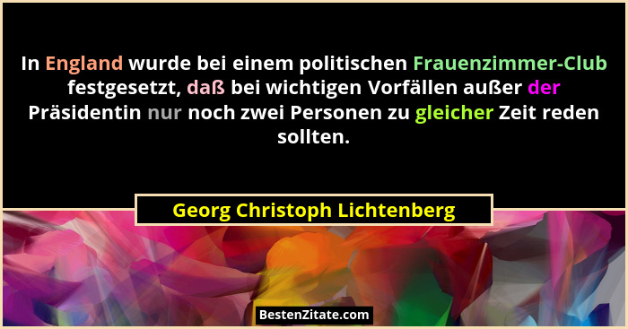 In England wurde bei einem politischen Frauenzimmer-Club festgesetzt, daß bei wichtigen Vorfällen außer der Präsidentin... - Georg Christoph Lichtenberg