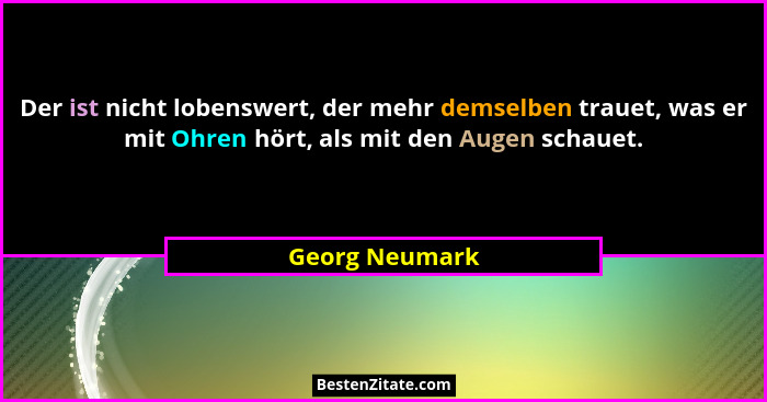 Der ist nicht lobenswert, der mehr demselben trauet, was er mit Ohren hört, als mit den Augen schauet.... - Georg Neumark