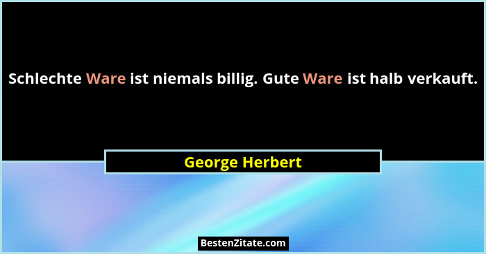 Schlechte Ware ist niemals billig. Gute Ware ist halb verkauft.... - George Herbert