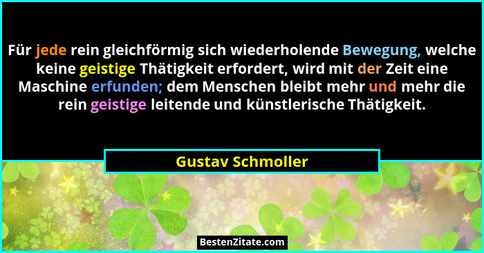 Für jede rein gleichförmig sich wiederholende Bewegung, welche keine geistige Thätigkeit erfordert, wird mit der Zeit eine Maschine... - Gustav Schmoller