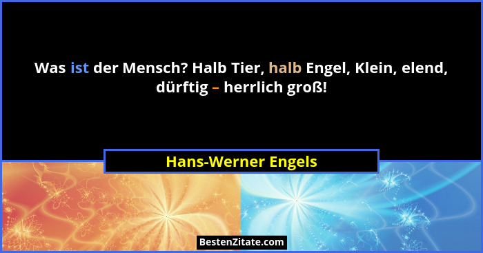 Was ist der Mensch? Halb Tier, halb Engel, Klein, elend, dürftig – herrlich groß!... - Hans-Werner Engels