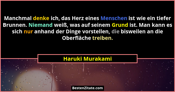 Manchmal denke ich, das Herz eines Menschen ist wie ein tiefer Brunnen. Niemand weiß, was auf seinem Grund ist. Man kann es sich nur... - Haruki Murakami