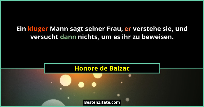 Ein kluger Mann sagt seiner Frau, er verstehe sie, und versucht dann nichts, um es ihr zu beweisen.... - Honore de Balzac