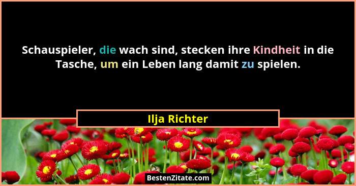 Schauspieler, die wach sind, stecken ihre Kindheit in die Tasche, um ein Leben lang damit zu spielen.... - Ilja Richter