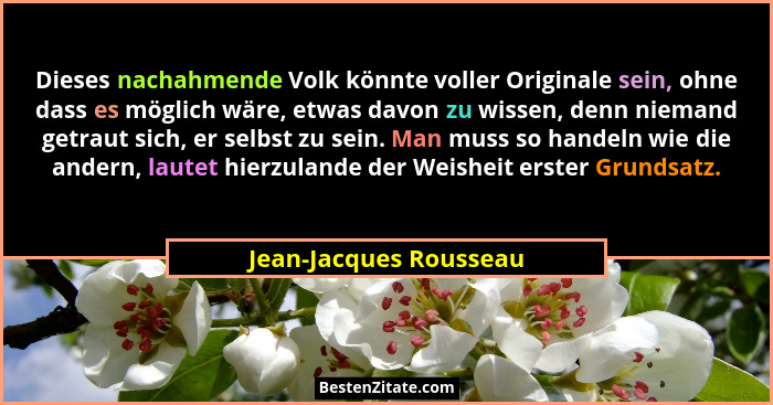 Dieses nachahmende Volk könnte voller Originale sein, ohne dass es möglich wäre, etwas davon zu wissen, denn niemand getraut s... - Jean-Jacques Rousseau