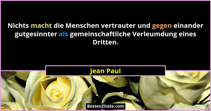 Nichts macht die Menschen vertrauter und gegen einander gutgesinnter als gemeinschaftliche Verleumdung eines Dritten.... - Jean Paul