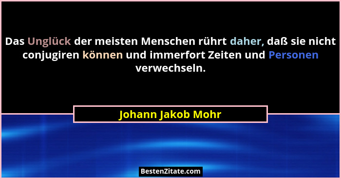 Das Unglück der meisten Menschen rührt daher, daß sie nicht conjugiren können und immerfort Zeiten und Personen verwechseln.... - Johann Jakob Mohr