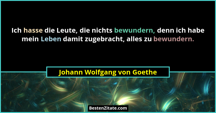 Ich hasse die Leute, die nichts bewundern, denn ich habe mein Leben damit zugebracht, alles zu bewundern.... - Johann Wolfgang von Goethe