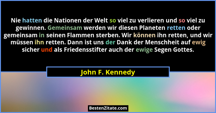 Nie hatten die Nationen der Welt so viel zu verlieren und so viel zu gewinnen. Gemeinsam werden wir diesen Planeten retten oder geme... - John F. Kennedy
