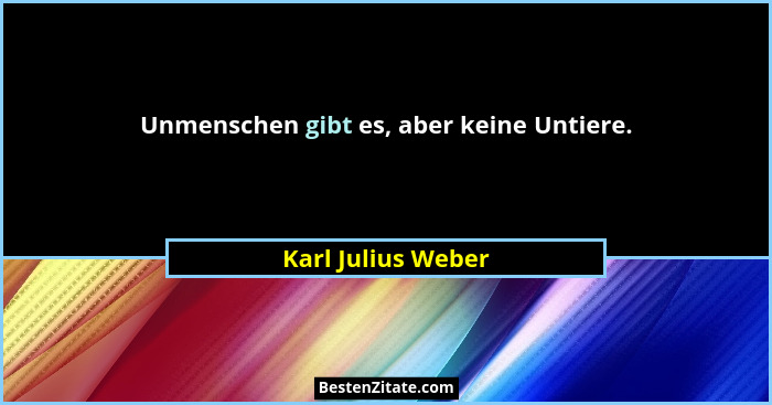 Unmenschen gibt es, aber keine Untiere.... - Karl Julius Weber