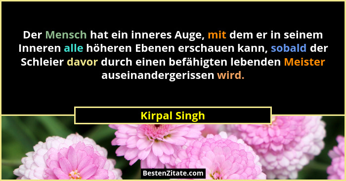 Der Mensch hat ein inneres Auge, mit dem er in seinem Inneren alle höheren Ebenen erschauen kann, sobald der Schleier davor durch einen... - Kirpal Singh