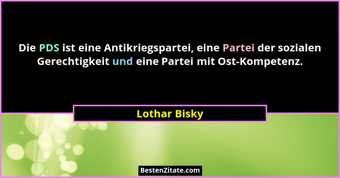 Die PDS ist eine Antikriegspartei, eine Partei der sozialen Gerechtigkeit und eine Partei mit Ost-Kompetenz.... - Lothar Bisky