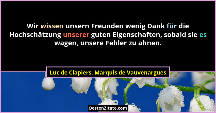 Wir wissen unsern Freunden wenig Dank für die Hochschätzung unserer guten Eigenschaften, sobald sie es wage... - Luc de Clapiers, Marquis de Vauvenargues