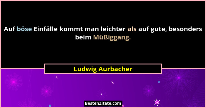Auf böse Einfälle kommt man leichter als auf gute, besonders beim Müßiggang.... - Ludwig Aurbacher