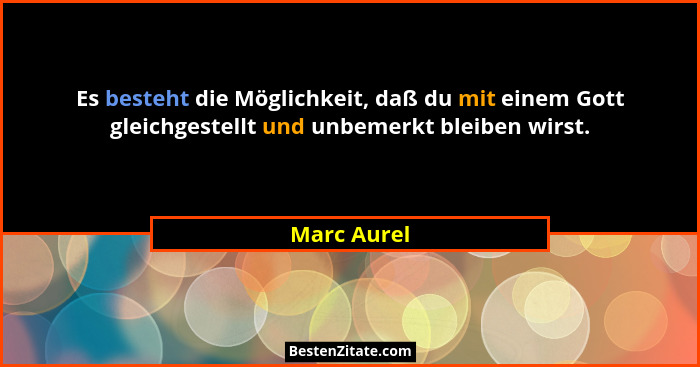 Es besteht die Möglichkeit, daß du mit einem Gott gleichgestellt und unbemerkt bleiben wirst.... - Marc Aurel