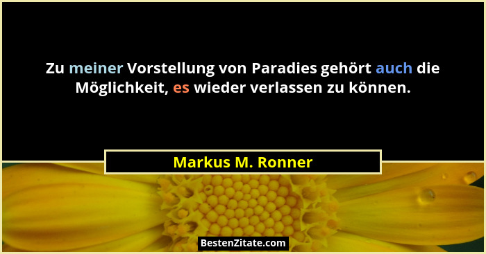 Zu meiner Vorstellung von Paradies gehört auch die Möglichkeit, es wieder verlassen zu können.... - Markus M. Ronner