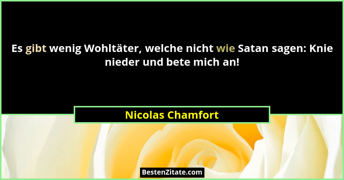 Es gibt wenig Wohltäter, welche nicht wie Satan sagen: Knie nieder und bete mich an!... - Nicolas Chamfort