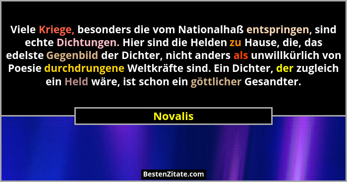 Viele Kriege, besonders die vom Nationalhaß entspringen, sind echte Dichtungen. Hier sind die Helden zu Hause, die, das edelste Gegenbild de... - Novalis