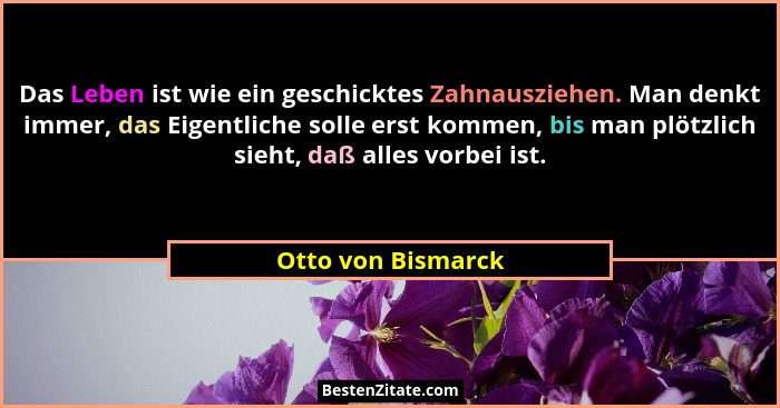 Das Leben ist wie ein geschicktes Zahnausziehen. Man denkt immer, das Eigentliche solle erst kommen, bis man plötzlich sieht, daß... - Otto von Bismarck