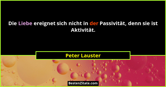 Die Liebe ereignet sich nicht in der Passivität, denn sie ist Aktivität.... - Peter Lauster