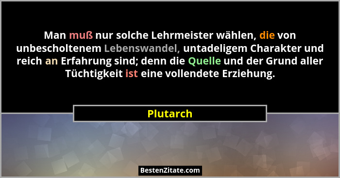 Man muß nur solche Lehrmeister wählen, die von unbescholtenem Lebenswandel, untadeligem Charakter und reich an Erfahrung sind; denn die Que... - Plutarch