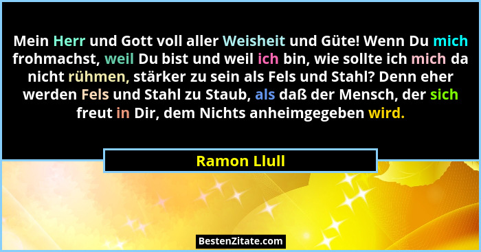 Mein Herr und Gott voll aller Weisheit und Güte! Wenn Du mich frohmachst, weil Du bist und weil ich bin, wie sollte ich mich da nicht rü... - Ramon Llull