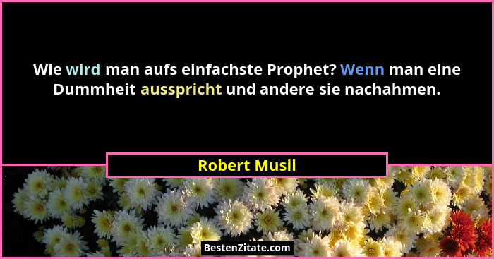 Wie wird man aufs einfachste Prophet? Wenn man eine Dummheit ausspricht und andere sie nachahmen.... - Robert Musil