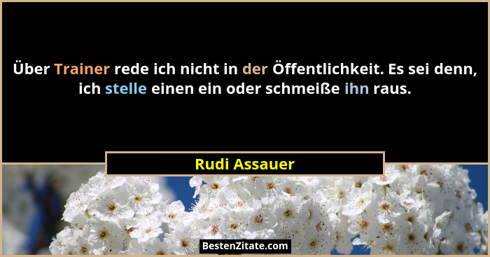 Über Trainer rede ich nicht in der Öffentlichkeit. Es sei denn, ich stelle einen ein oder schmeiße ihn raus.... - Rudi Assauer