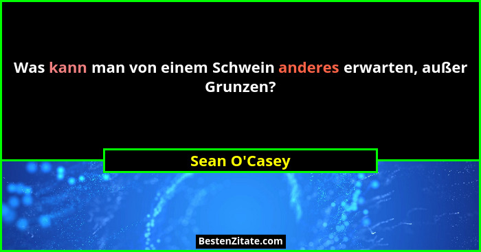 Was kann man von einem Schwein anderes erwarten, außer Grunzen?... - Sean O'Casey