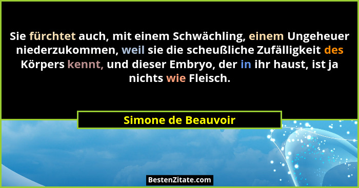 Sie fürchtet auch, mit einem Schwächling, einem Ungeheuer niederzukommen, weil sie die scheußliche Zufälligkeit des Körpers kennt... - Simone de Beauvoir