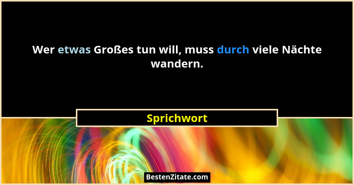 Wer etwas Großes tun will, muss durch viele Nächte wandern.... - Sprichwort
