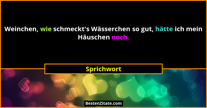 Weinchen, wie schmeckt's Wässerchen so gut, hätte ich mein Häuschen noch.... - Sprichwort