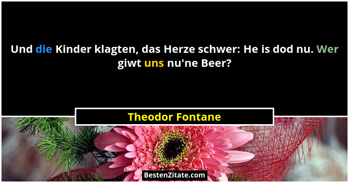 Und die Kinder klagten, das Herze schwer: He is dod nu. Wer giwt uns nu'ne Beer?... - Theodor Fontane