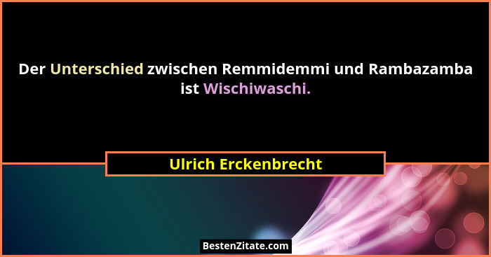 Der Unterschied zwischen Remmidemmi und Rambazamba ist Wischiwaschi.... - Ulrich Erckenbrecht