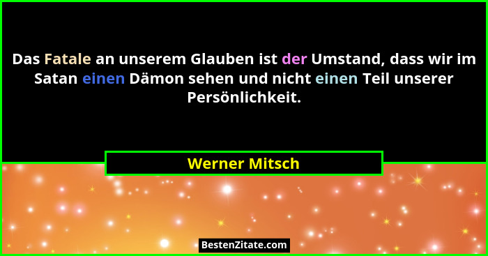 Das Fatale an unserem Glauben ist der Umstand, dass wir im Satan einen Dämon sehen und nicht einen Teil unserer Persönlichkeit.... - Werner Mitsch