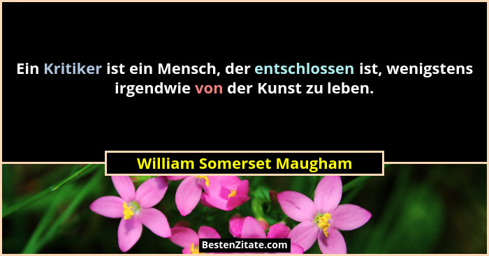 Ein Kritiker ist ein Mensch, der entschlossen ist, wenigstens irgendwie von der Kunst zu leben.... - William Somerset Maugham