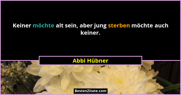 Keiner möchte alt sein, aber jung sterben möchte auch keiner.... - Abbi Hübner