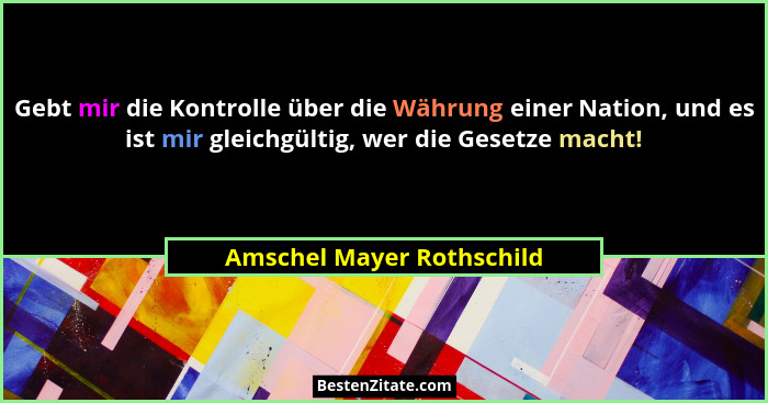 Gebt mir die Kontrolle über die Währung einer Nation, und es ist mir gleichgültig, wer die Gesetze macht!... - Amschel Mayer Rothschild