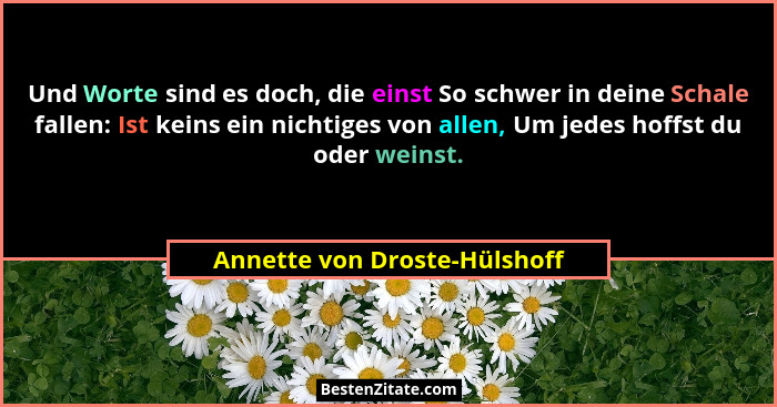 Und Worte sind es doch, die einst So schwer in deine Schale fallen: Ist keins ein nichtiges von allen, Um jedes hoffst d... - Annette von Droste-Hülshoff