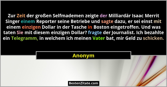 Zur Zeit der großen Selfmademen zeigte der Milliardär Isaac Merrit Singer einem Reporter seine Betriebe und sagte dazu, er sei einst mit eine... - Anonym