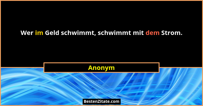 Wer im Geld schwimmt, schwimmt mit dem Strom.... - Anonym