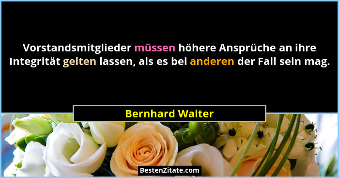 Vorstandsmitglieder müssen höhere Ansprüche an ihre Integrität gelten lassen, als es bei anderen der Fall sein mag.... - Bernhard Walter