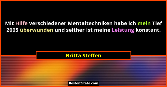 Mit Hilfe verschiedener Mentaltechniken habe ich mein Tief 2005 überwunden und seither ist meine Leistung konstant.... - Britta Steffen