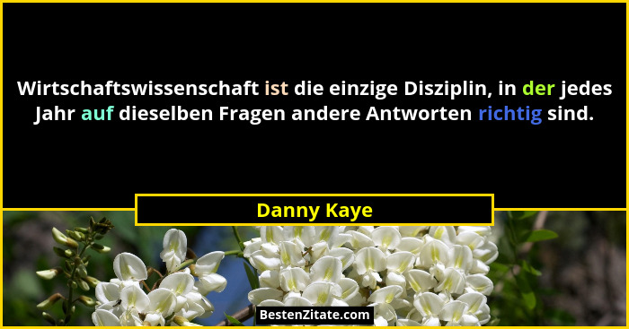 Wirtschaftswissenschaft ist die einzige Disziplin, in der jedes Jahr auf dieselben Fragen andere Antworten richtig sind.... - Danny Kaye