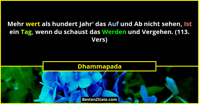 Mehr wert als hundert Jahr' das Auf und Ab nicht sehen, Ist ein Tag, wenn du schaust das Werden und Vergehen. (113. Vers)... - Dhammapada