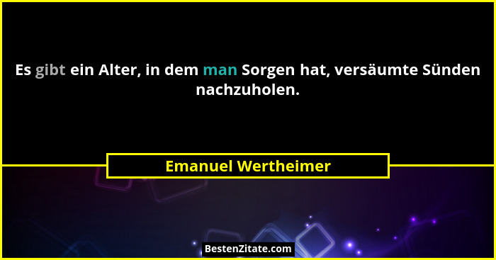 Es gibt ein Alter, in dem man Sorgen hat, versäumte Sünden nachzuholen.... - Emanuel Wertheimer