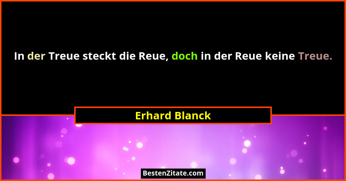 In der Treue steckt die Reue, doch in der Reue keine Treue.... - Erhard Blanck